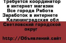 Требуется координатор в интернет-магазин - Все города Работа » Заработок в интернете   . Калининградская обл.,Светловский городской округ 